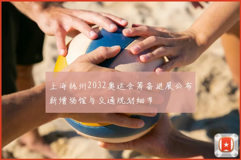 上海杭州2032奥运会筹备进展公布新增场馆与交通规划细节