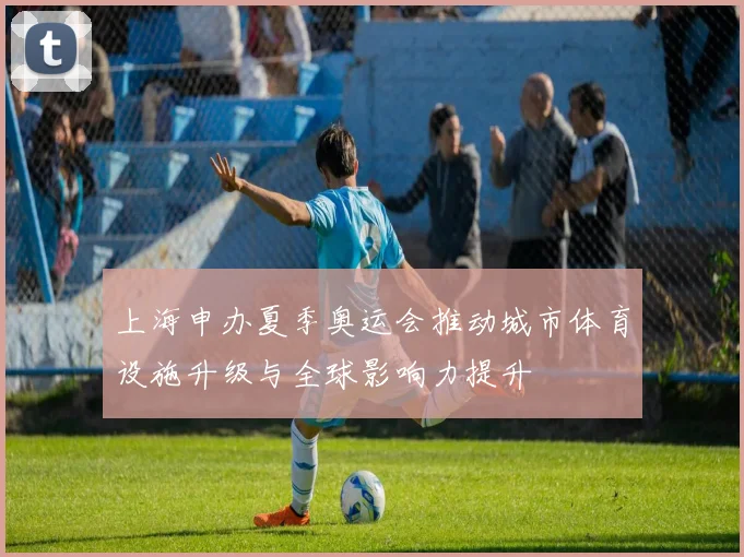 上海申办夏季奥运会推动城市体育设施升级与全球影响力提升
