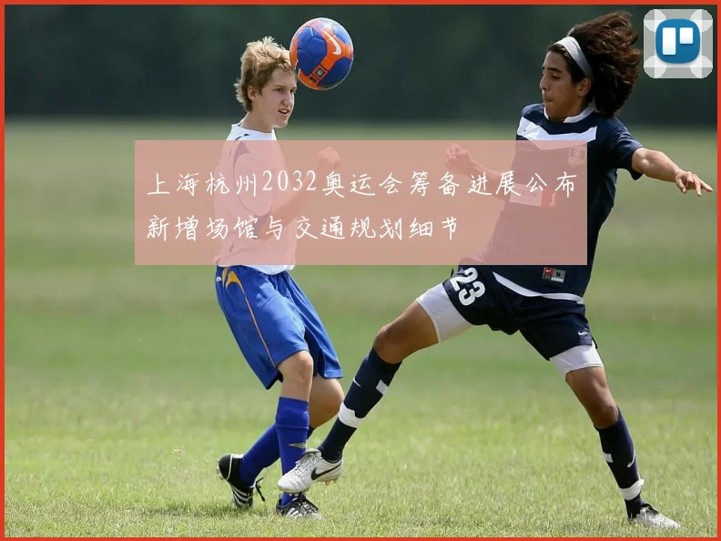 上海杭州2032奥运会筹备进展公布新增场馆与交通规划细节