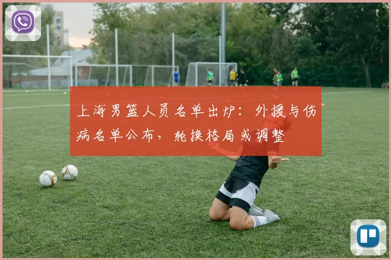 上海男篮人员名单出炉：外援与伤病名单公布，轮换格局或调整