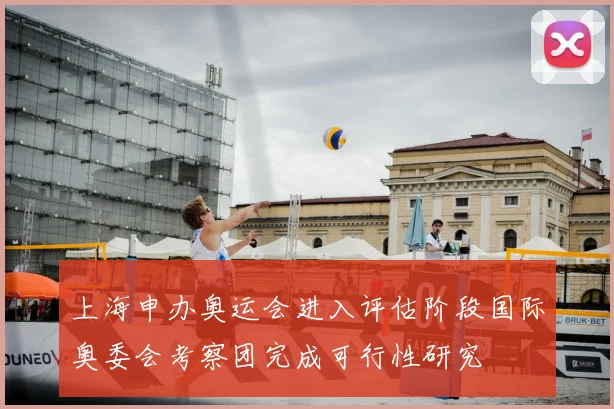 上海申办奥运会进入评估阶段国际奥委会考察团完成可行性研究