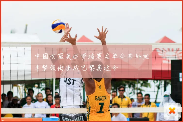 中国女篮奥运资格赛名单公布韩旭李梦领衔出战巴黎奥运会