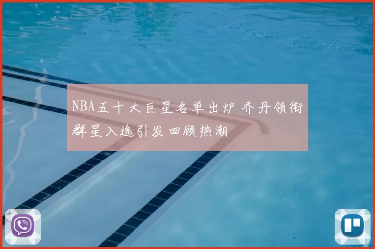 NBA五十大巨星名单出炉 乔丹领衔群星入选引发回顾热潮