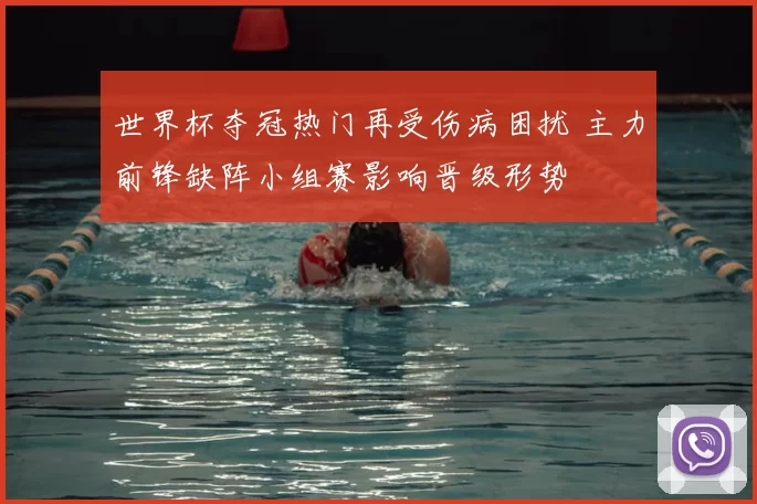 世界杯夺冠热门再受伤病困扰 主力前锋缺阵小组赛影响晋级形势