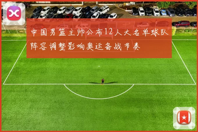 中国男篮主帅公布12人大名单球队阵容调整影响奥运备战节奏