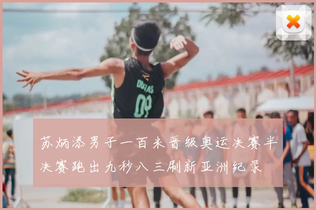 苏炳添男子一百米晋级奥运决赛半决赛跑出九秒八三刷新亚洲纪录