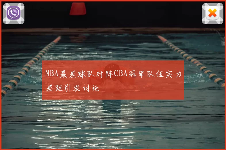 NBA最差球队对阵CBA冠军队伍实力差距引发讨论