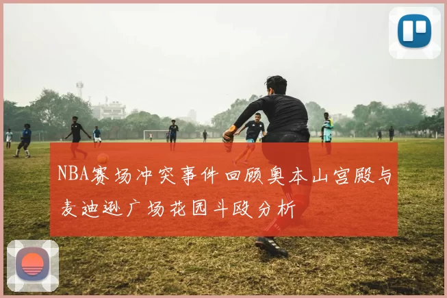NBA赛场冲突事件回顾奥本山宫殿与麦迪逊广场花园斗殴分析
