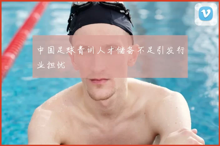 中国足球青训人才储备不足引发行业担忧