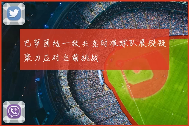 巴萨团结一致共克时艰球队展现凝聚力应对当前挑战