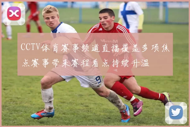 CCTV体育赛事频道直播覆盖多项焦点赛事带来赛程看点持续升温