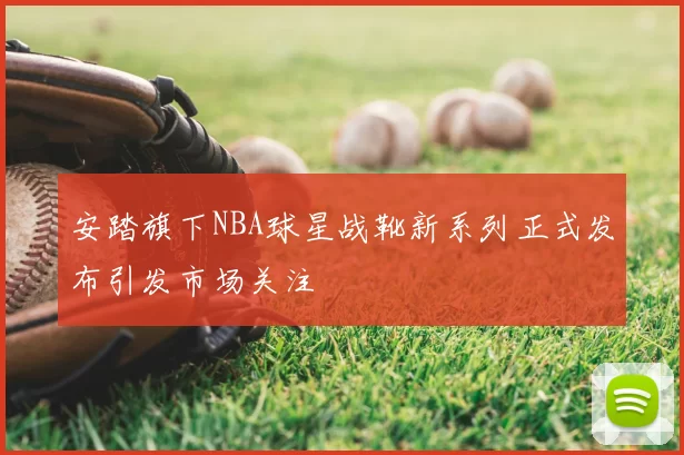 安踏旗下NBA球星战靴新系列正式发布引发市场关注
