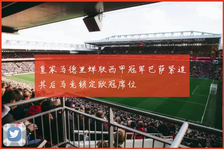 皇家马德里蝉联西甲冠军巴萨紧追其后马竞锁定欧冠席位