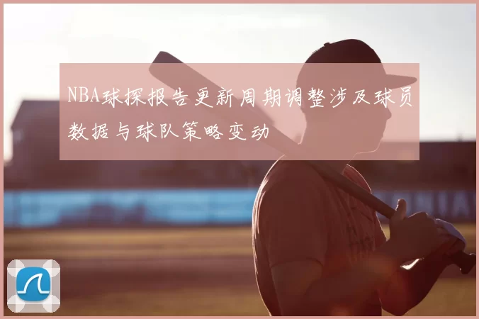 NBA球探报告更新周期调整涉及球员数据与球队策略变动