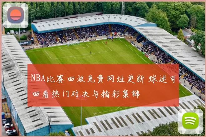 NBA比赛回放免费网址更新 球迷可回看热门对决与精彩集锦