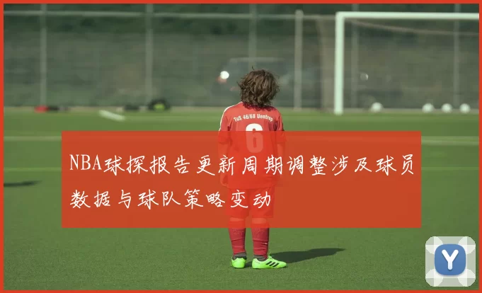 NBA球探报告更新周期调整涉及球员数据与球队策略变动