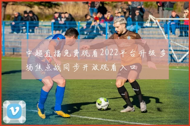 中超直播免费观看2022平台升级 多场焦点战同步开放观看入口