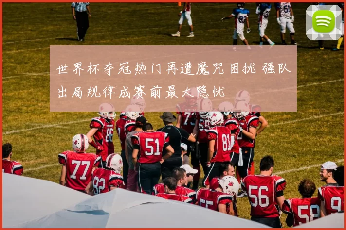 世界杯夺冠热门再遭魔咒困扰 强队出局规律成赛前最大隐忧