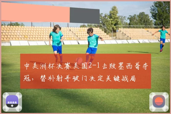 中美洲杯决赛美国2-1击败墨西哥夺冠，替补射手破门决定关键战局
