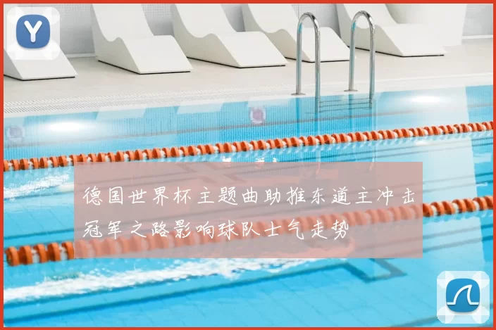 德国世界杯主题曲助推东道主冲击冠军之路影响球队士气走势