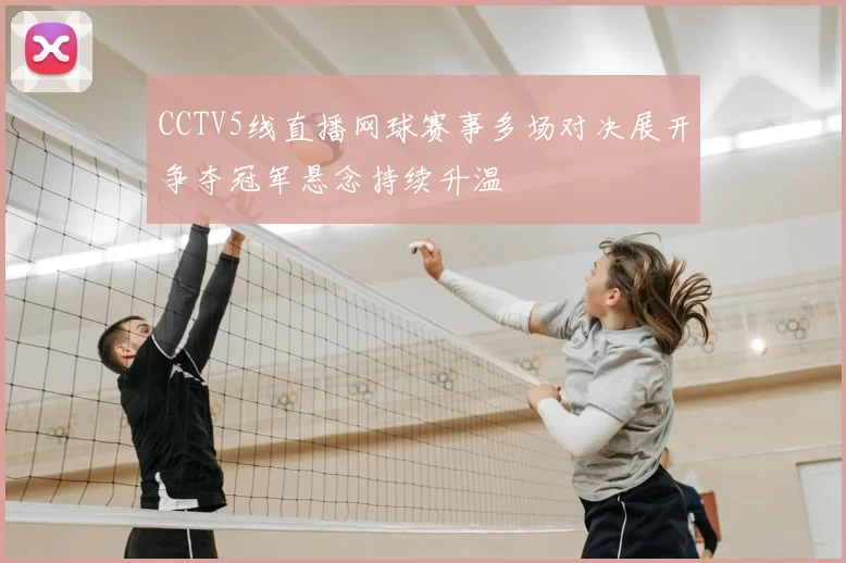 CCTV5线直播网球赛事多场对决展开争夺冠军悬念持续升温