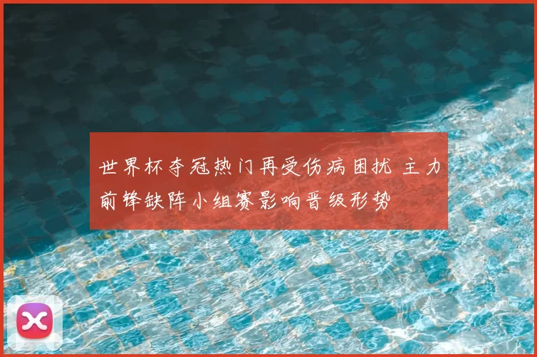 世界杯夺冠热门再受伤病困扰 主力前锋缺阵小组赛影响晋级形势