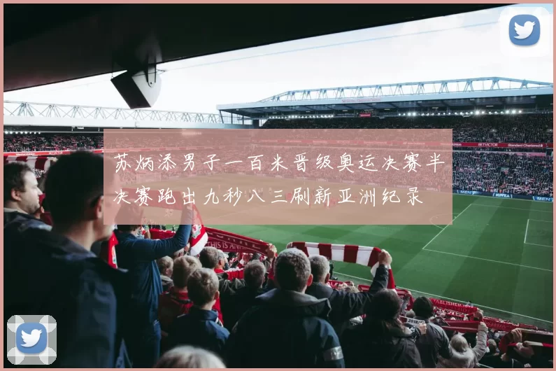 苏炳添男子一百米晋级奥运决赛半决赛跑出九秒八三刷新亚洲纪录