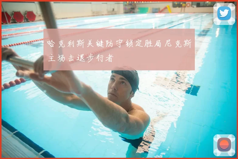 哈克利斯关键防守锁定胜局尼克斯主场击退步行者