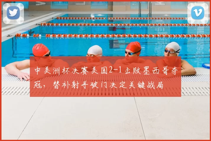 中美洲杯决赛美国2-1击败墨西哥夺冠，替补射手破门决定关键战局