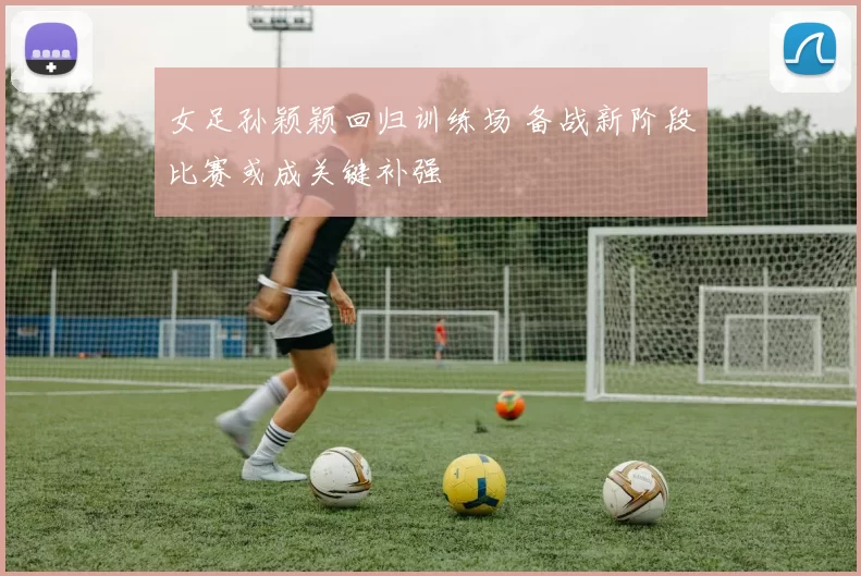 女足孙颖颖回归训练场 备战新阶段比赛或成关键补强