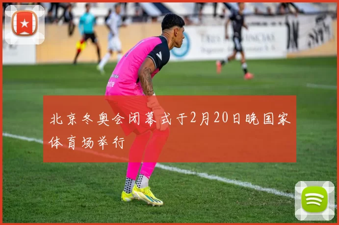 北京冬奥会闭幕式于2月20日晚国家体育场举行