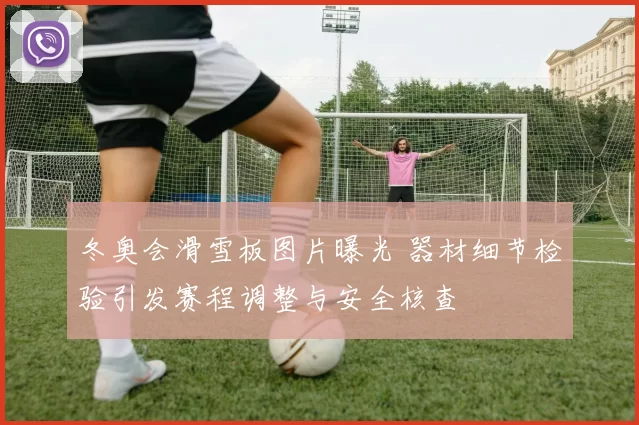 冬奥会滑雪板图片曝光 器材细节检验引发赛程调整与安全核查