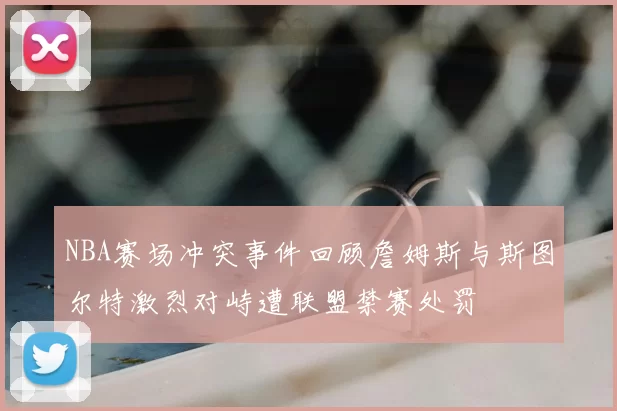 NBA赛场冲突事件回顾詹姆斯与斯图尔特激烈对峙遭联盟禁赛处罚