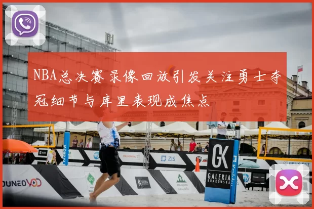 NBA总决赛录像回放引发关注勇士夺冠细节与库里表现成焦点