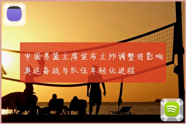 中国男篮主席宣布主帅调整将影响奥运备战与队伍年轻化进程