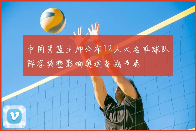 中国男篮主帅公布12人大名单球队阵容调整影响奥运备战节奏