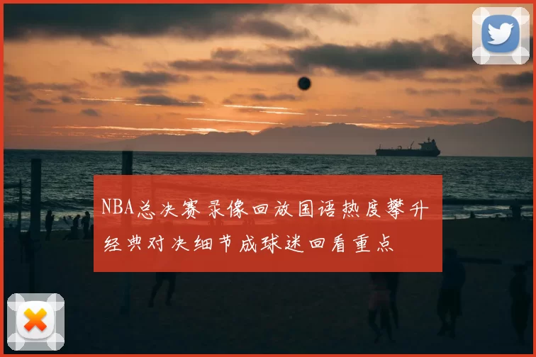 NBA总决赛录像回放国语热度攀升 经典对决细节成球迷回看重点