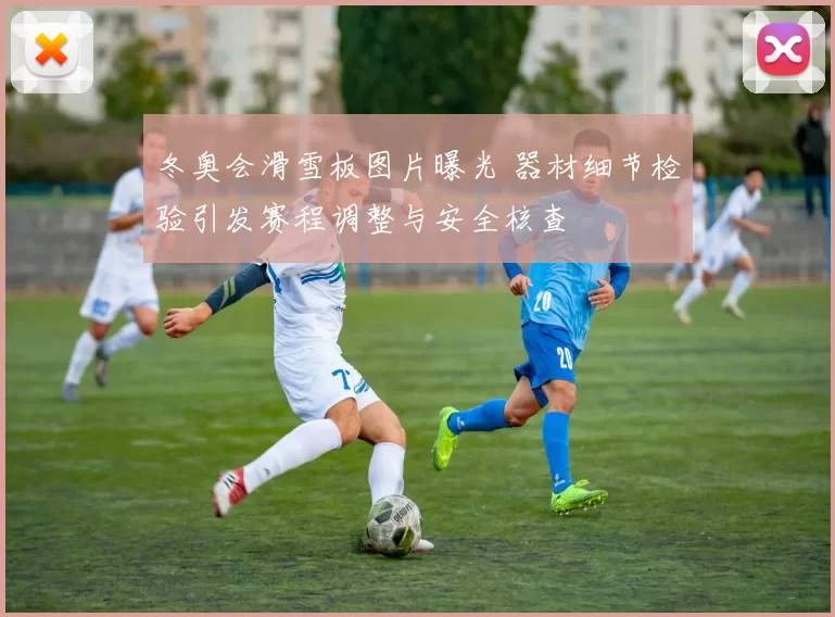 冬奥会滑雪板图片曝光 器材细节检验引发赛程调整与安全核查