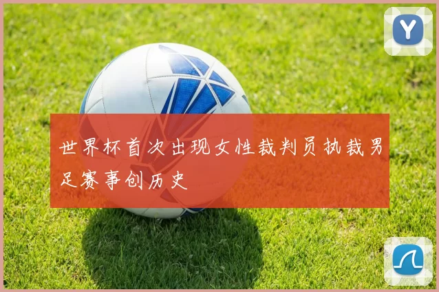 世界杯首次出现女性裁判员执裁男足赛事创历史