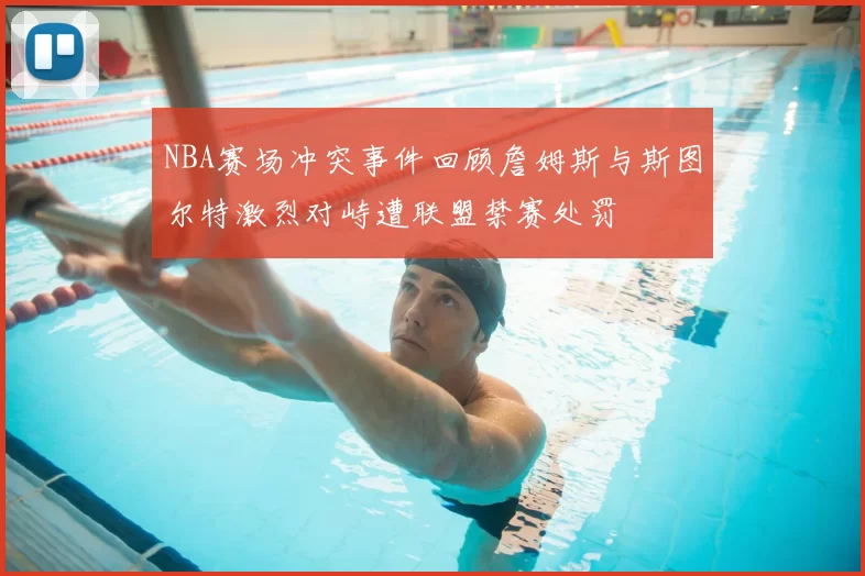NBA赛场冲突事件回顾詹姆斯与斯图尔特激烈对峙遭联盟禁赛处罚