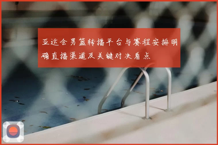 亚运会男篮转播平台与赛程安排明确直播渠道及关键对决看点