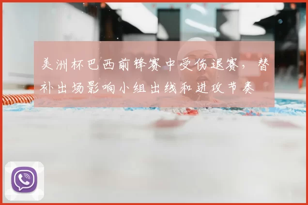 美洲杯巴西前锋赛中受伤退赛，替补出场影响小组出线和进攻节奏