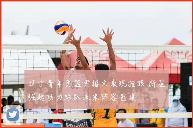 辽宁青年男篮尹椿文表现抢眼 新星崛起助力球队未来阵容重建