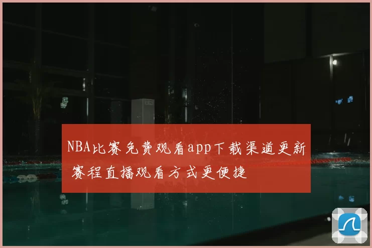 NBA比赛免费观看app下载渠道更新 赛程直播观看方式更便捷