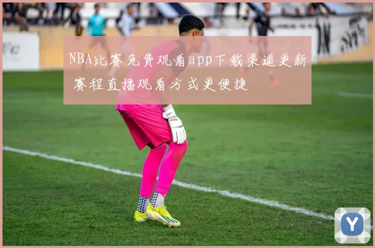 NBA比赛免费观看app下载渠道更新 赛程直播观看方式更便捷