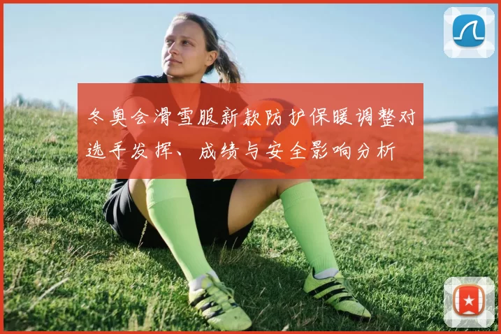 冬奥会滑雪服新款防护保暖调整对选手发挥、成绩与安全影响分析