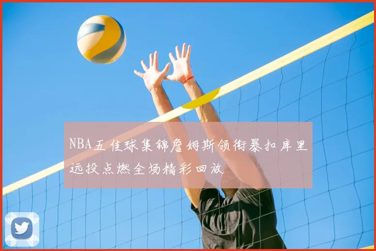 NBA五佳球集锦詹姆斯领衔暴扣库里远投点燃全场精彩回放