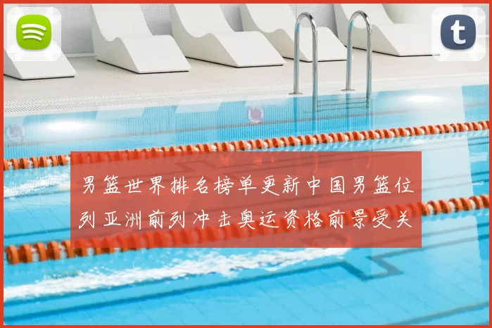 男篮世界排名榜单更新中国男篮位列亚洲前列冲击奥运资格前景受关注