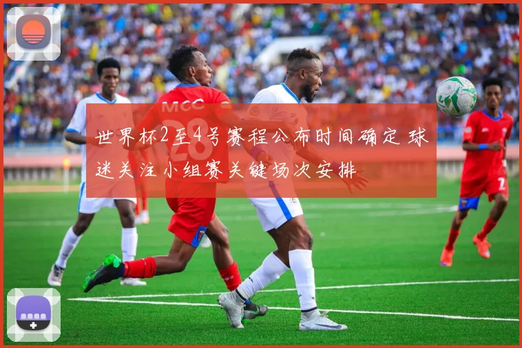 世界杯2至4号赛程公布时间确定 球迷关注小组赛关键场次安排