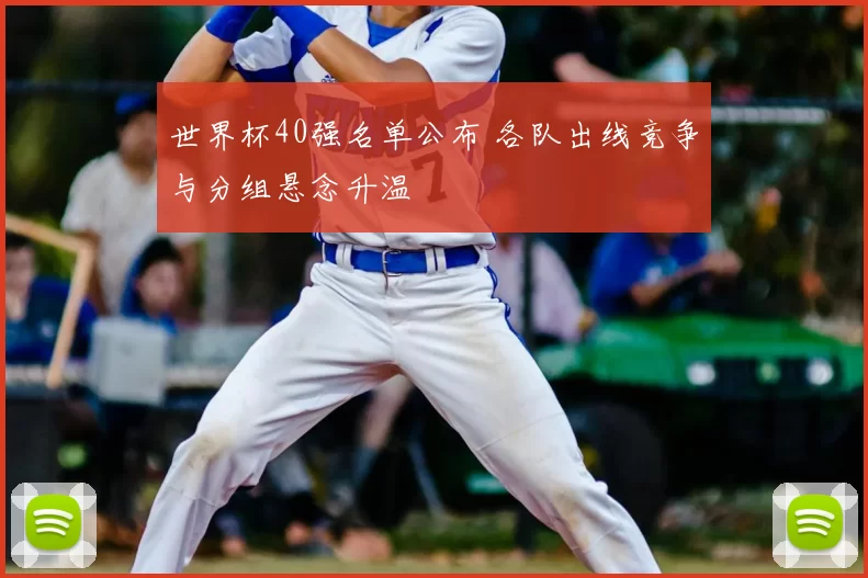 世界杯40强名单公布 各队出线竞争与分组悬念升温